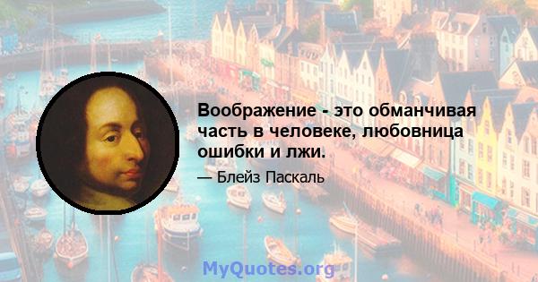 Воображение - это обманчивая часть в человеке, любовница ошибки и лжи.