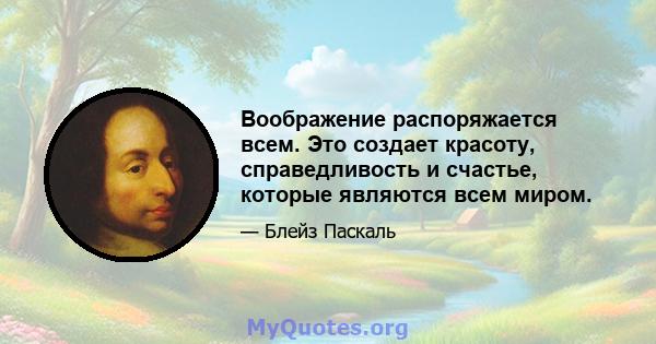 Воображение распоряжается всем. Это создает красоту, справедливость и счастье, которые являются всем миром.