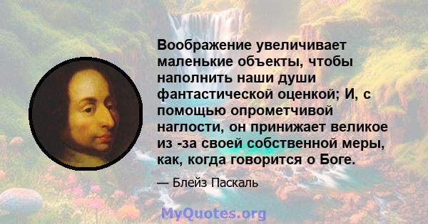 Воображение увеличивает маленькие объекты, чтобы наполнить наши души фантастической оценкой; И, с помощью опрометчивой наглости, он принижает великое из -за своей собственной меры, как, когда говорится о Боге.