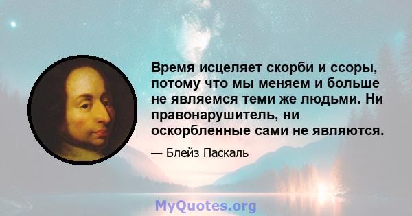 Время исцеляет скорби и ссоры, потому что мы меняем и больше не являемся теми же людьми. Ни правонарушитель, ни оскорбленные сами не являются.