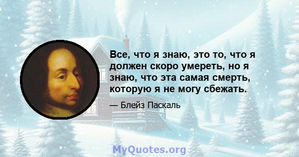 Все, что я знаю, это то, что я должен скоро умереть, но я знаю, что эта самая смерть, которую я не могу сбежать.