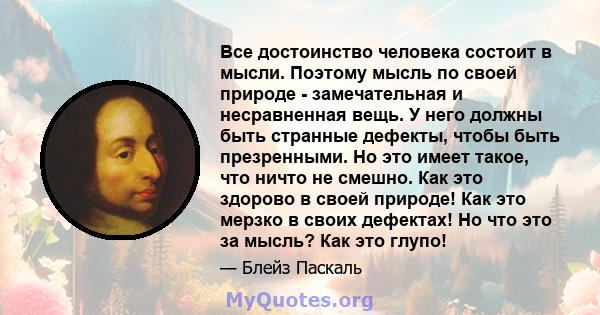 Все достоинство человека состоит в мысли. Поэтому мысль по своей природе - замечательная и несравненная вещь. У него должны быть странные дефекты, чтобы быть презренными. Но это имеет такое, что ничто не смешно. Как это 