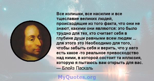 Все излишки, все насилие и все тщеславие великих людей, происходящие из того факта, что они не знают, какими они являются: это было трудно для тех, кто считает себя в глубине души равными всем людям ... для этого это