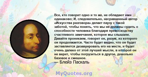 Все, кто говорит одно и то же, не обладают ими одинаково; И, следовательно, несравненный автор «Искусства разговора» делает паузу с такой заботой, чтобы понять, что мы не должны судить о способности человека благодаря