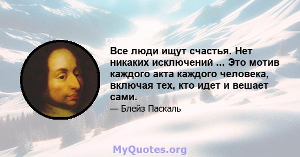 Все люди ищут счастья. Нет никаких исключений ... Это мотив каждого акта каждого человека, включая тех, кто идет и вешает сами.