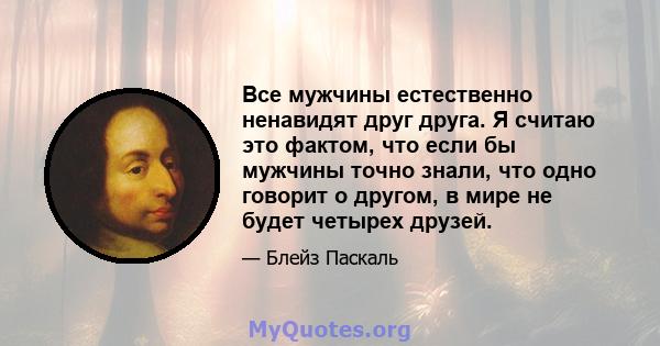 Все мужчины естественно ненавидят друг друга. Я считаю это фактом, что если бы мужчины точно знали, что одно говорит о другом, в мире не будет четырех друзей.