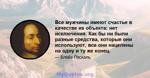 Все мужчины имеют счастье в качестве их объекта: нет исключения. Как бы ни были разные средства, которые они используют, все они нацелены на одну и ту же конец.