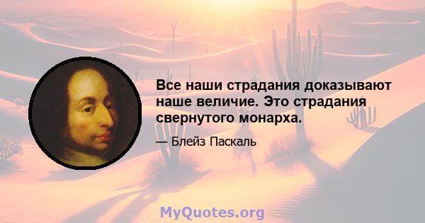 Все наши страдания доказывают наше величие. Это страдания свернутого монарха.