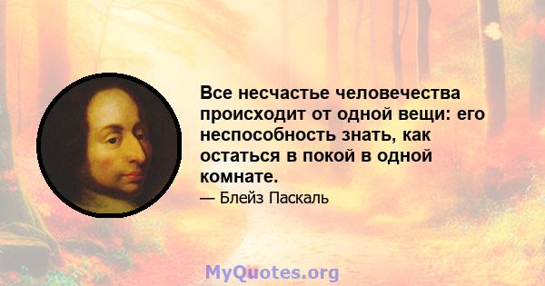 Все несчастье человечества происходит от одной вещи: его неспособность знать, как остаться в покой в ​​одной комнате.