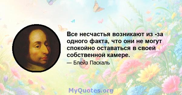 Все несчастья возникают из -за одного факта, что они не могут спокойно оставаться в своей собственной камере.