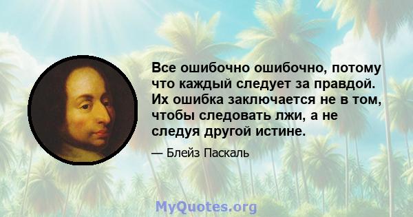 Все ошибочно ошибочно, потому что каждый следует за правдой. Их ошибка заключается не в том, чтобы следовать лжи, а не следуя другой истине.