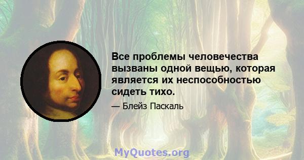 Все проблемы человечества вызваны одной вещью, которая является их неспособностью сидеть тихо.