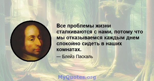 Все проблемы жизни сталкиваются с нами, потому что мы отказываемся каждым днем ​​спокойно сидеть в наших комнатах.