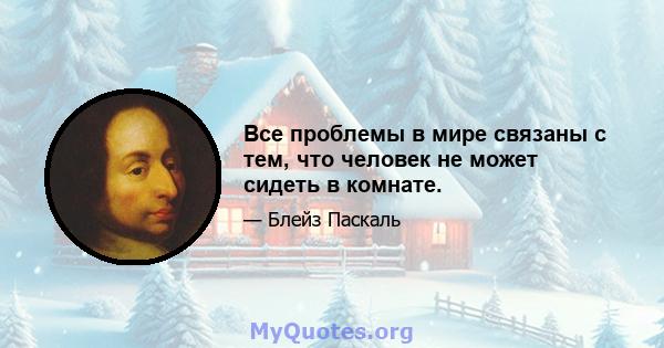 Все проблемы в мире связаны с тем, что человек не может сидеть в комнате.