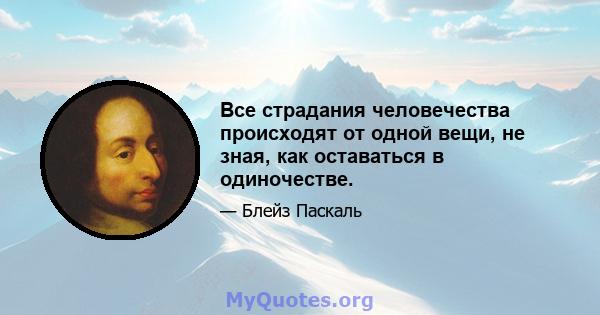 Все страдания человечества происходят от одной вещи, не зная, как оставаться в одиночестве.