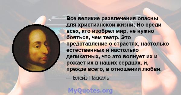 Все великие развлечения опасны для христианской жизни; Но среди всех, кто изобрел мир, не нужно бояться, чем театр. Это представление о страстях, настолько естественных и настолько деликатных, что это волнует их и