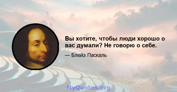 Вы хотите, чтобы люди хорошо о вас думали? Не говорю о себе.