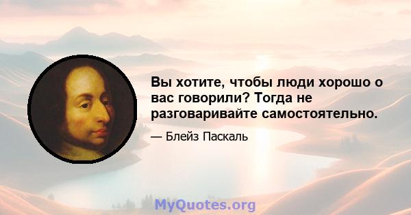 Вы хотите, чтобы люди хорошо о вас говорили? Тогда не разговаривайте самостоятельно.