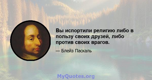 Вы испортили религию либо в пользу своих друзей, либо против своих врагов.