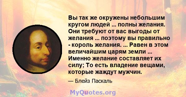 Вы так же окружены небольшим кругом людей ... полны желания. Они требуют от вас выгоды от желания ... поэтому вы правильно - король желания. ... Равен в этом величайшим царям земли ... Именно желание составляет их силу; 