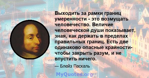 Выходить за рамки границ умеренности - это возмущать человечество. Величие человеческой души показывает, зная, как держать в пределах правильных границ. Есть две одинаково опасные крайности- чтобы закрыть разум, и не