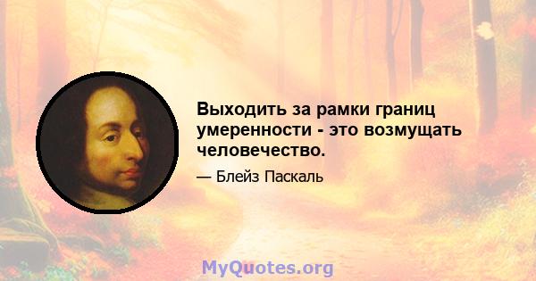 Выходить за рамки границ умеренности - это возмущать человечество.