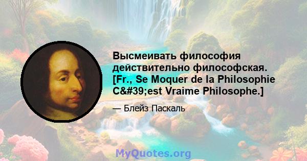 Высмеивать философия действительно философская. [Fr., Se Moquer de la Philosophie C'est Vraime Philosophe.]