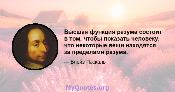 Высшая функция разума состоит в том, чтобы показать человеку, что некоторые вещи находятся за пределами разума.