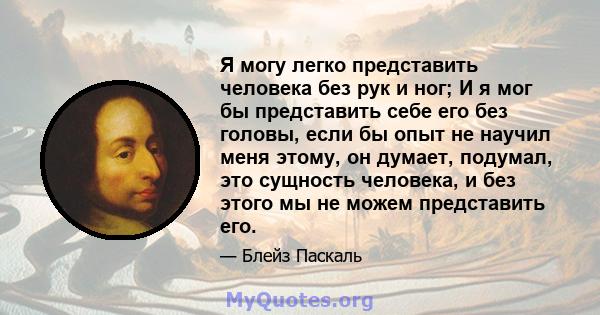 Я могу легко представить человека без рук и ног; И я мог бы представить себе его без головы, если бы опыт не научил меня этому, он думает, подумал, это сущность человека, и без этого мы не можем представить его.