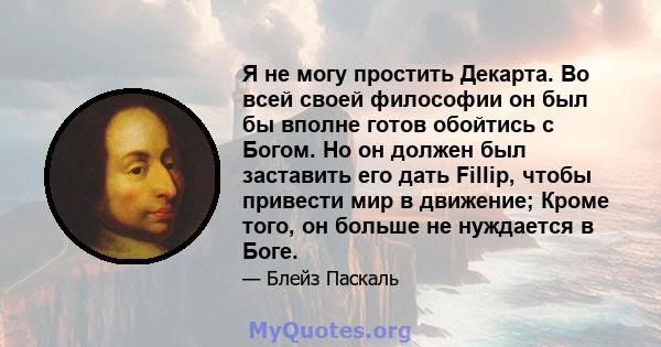 Я не могу простить Декарта. Во всей своей философии он был бы вполне готов обойтись с Богом. Но он должен был заставить его дать Fillip, чтобы привести мир в движение; Кроме того, он больше не нуждается в Боге.