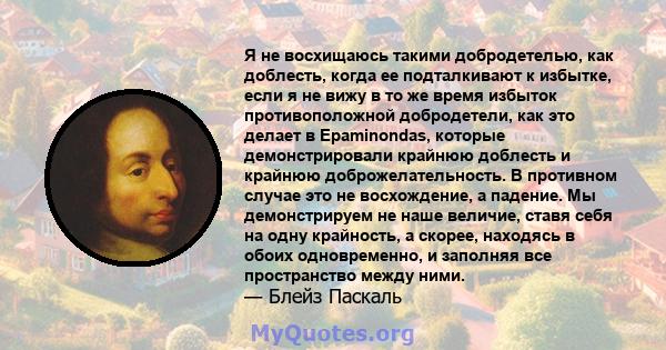 Я не восхищаюсь такими добродетелью, как доблесть, когда ее подталкивают к избытке, если я не вижу в то же время избыток противоположной добродетели, как это делает в Epaminondas, которые демонстрировали крайнюю