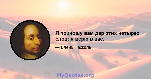 Я приношу вам дар этих четырех слов: я верю в вас.