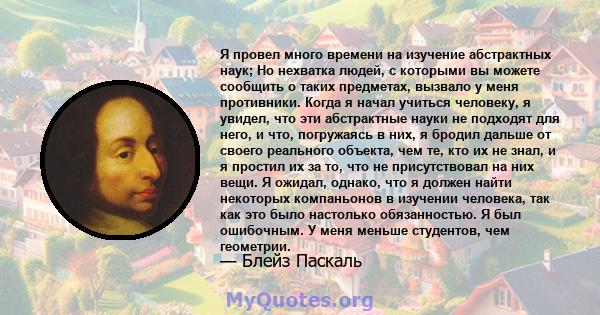 Я провел много времени на изучение абстрактных наук; Но нехватка людей, с которыми вы можете сообщить о таких предметах, вызвало у меня противники. Когда я начал учиться человеку, я увидел, что эти абстрактные науки не