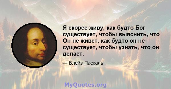 Я скорее живу, как будто Бог существует, чтобы выяснить, что Он не живет, как будто он не существует, чтобы узнать, что он делает.