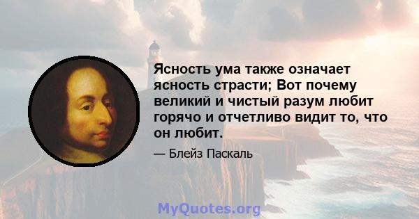 Ясность ума также означает ясность страсти; Вот почему великий и чистый разум любит горячо и отчетливо видит то, что он любит.