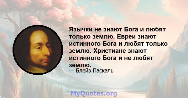 Язычки не знают Бога и любят только землю. Евреи знают истинного Бога и любят только землю. Христиане знают истинного Бога и не любят землю.