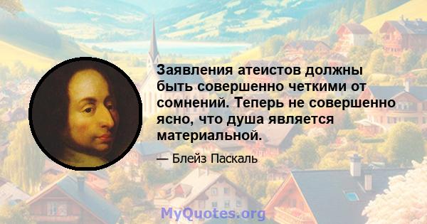 Заявления атеистов должны быть совершенно четкими от сомнений. Теперь не совершенно ясно, что душа является материальной.