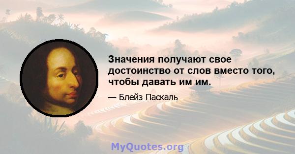 Значения получают свое достоинство от слов вместо того, чтобы давать им им.