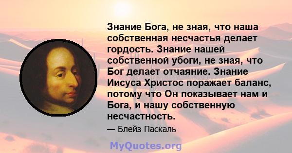 Знание Бога, не зная, что наша собственная несчастья делает гордость. Знание нашей собственной убоги, не зная, что Бог делает отчаяние. Знание Иисуса Христос поражает баланс, потому что Он показывает нам и Бога, и нашу