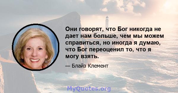 Они говорят, что Бог никогда не дает нам больше, чем мы можем справиться, но иногда я думаю, что Бог переоценил то, что я могу взять.