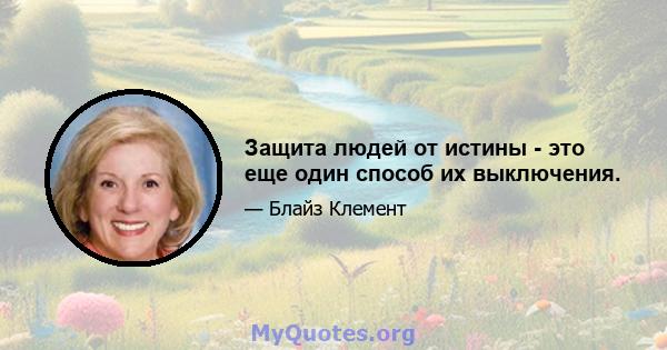 Защита людей от истины - это еще один способ их выключения.