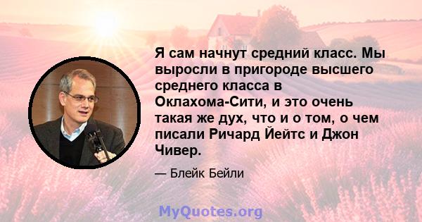 Я сам начнут средний класс. Мы выросли в пригороде высшего среднего класса в Оклахома-Сити, и это очень такая же дух, что и о том, о чем писали Ричард Йейтс и Джон Чивер.