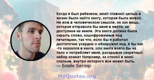 Когда я был ребенком, моей главной целью в жизни было найти книгу, которая была живой. Не жив в человеческом смысле, но как вещь, которая отправила бы меня в место, не доступное на земле. Эта книга должна была скрыть