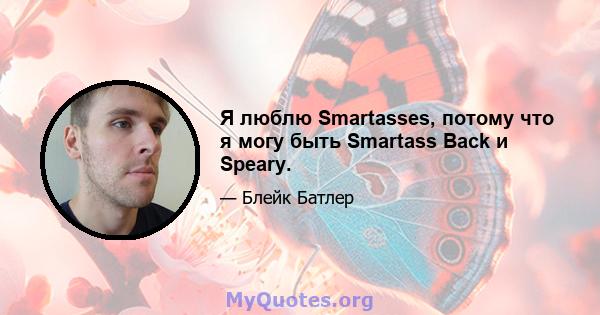 Я люблю Smartasses, потому что я могу быть Smartass Back и Speary.