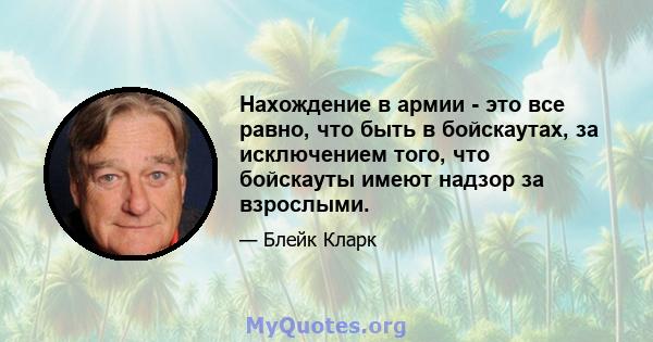 Нахождение в армии - это все равно, что быть в бойскаутах, за исключением того, что бойскауты имеют надзор за взрослыми.