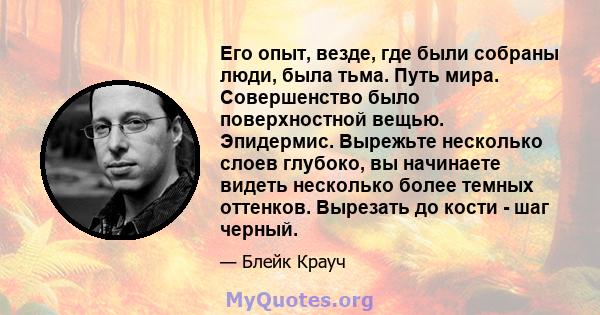 Его опыт, везде, где были собраны люди, была тьма. Путь мира. Совершенство было поверхностной вещью. Эпидермис. Вырежьте несколько слоев глубоко, вы начинаете видеть несколько более темных оттенков. Вырезать до кости -