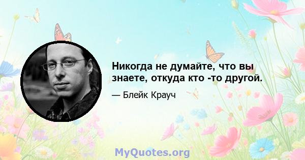 Никогда не думайте, что вы знаете, откуда кто -то другой.