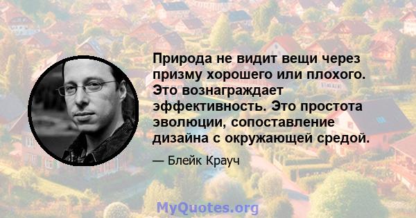 Природа не видит вещи через призму хорошего или плохого. Это вознаграждает эффективность. Это простота эволюции, сопоставление дизайна с окружающей средой.