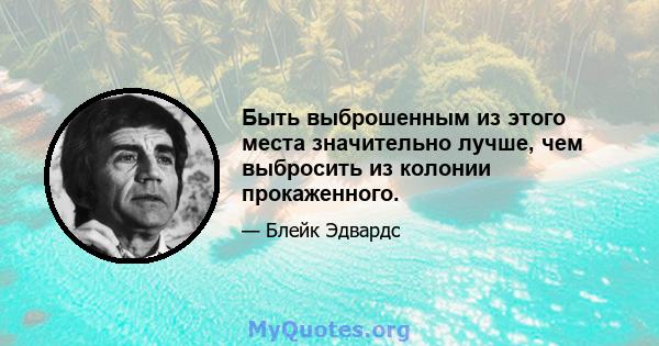 Быть выброшенным из этого места значительно лучше, чем выбросить из колонии прокаженного.