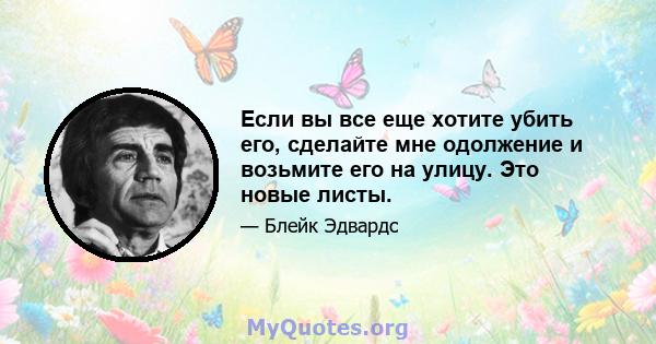 Если вы все еще хотите убить его, сделайте мне одолжение и возьмите его на улицу. Это новые листы.